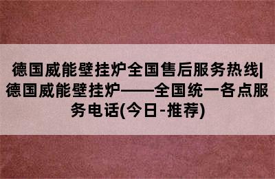 德国威能壁挂炉全国售后服务热线|德国威能壁挂炉——全国统一各点服务电话(今日-推荐)